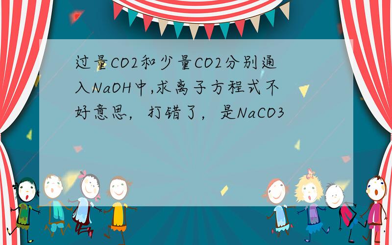 过量CO2和少量CO2分别通入NaOH中,求离子方程式不好意思，打错了，是NaCO3