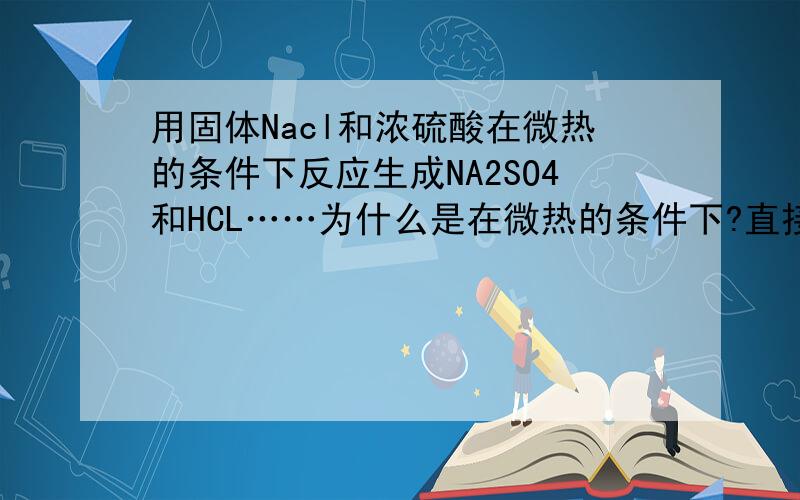 用固体Nacl和浓硫酸在微热的条件下反应生成NA2SO4和HCL……为什么是在微热的条件下?直接加强热呢?MS有一个方程式，2NACL+NAHSO4=NA2SO4+2HCL条件是强热（你说得也有道理哦^_^）