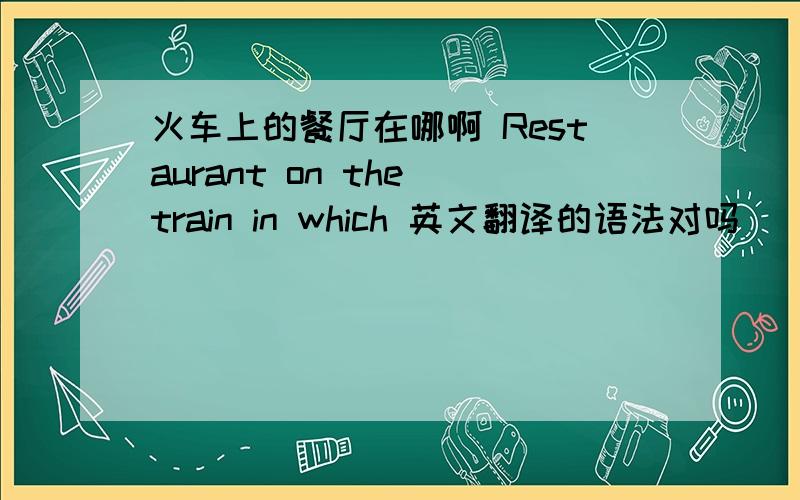火车上的餐厅在哪啊 Restaurant on the train in which 英文翻译的语法对吗