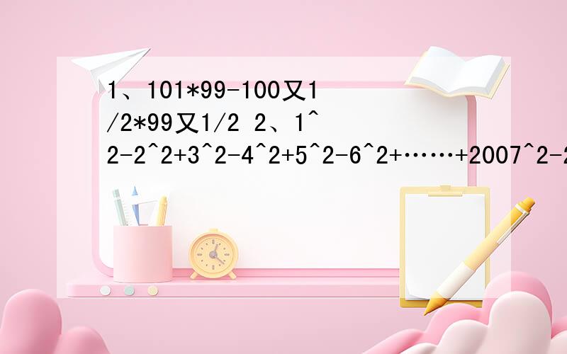 1、101*99-100又1/2*99又1/2 2、1^2-2^2+3^2-4^2+5^2-6^2+……+2007^2-2008^2+2009^2-2010^23、解方程（x-2）^8/（2-x）^6=（x+3）（x-3）+1