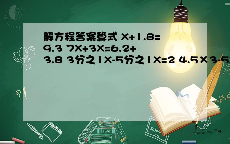 解方程答案算式 X+1.8=9.3 7X+3X=6.2+3.8 3分之1X-5分之1X=2 4.5×3-5X=2.8 0.7×4-0.5=0.2X-5分之1X=3分之1×4