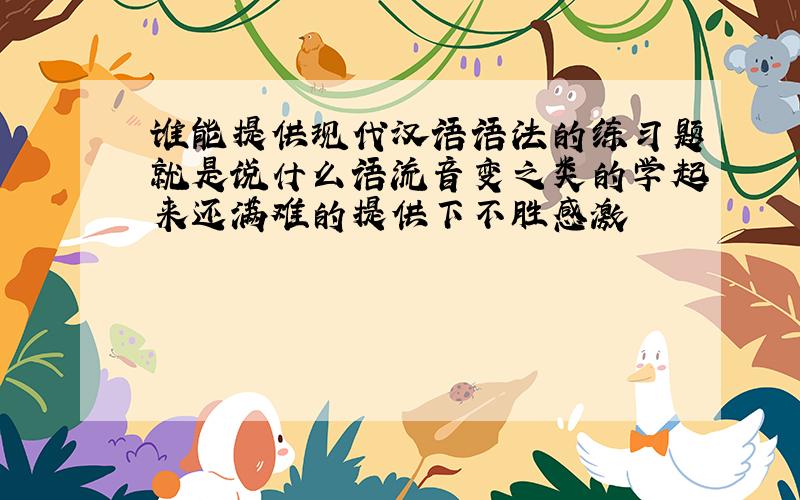 谁能提供现代汉语语法的练习题就是说什么语流音变之类的学起来还满难的提供下不胜感激