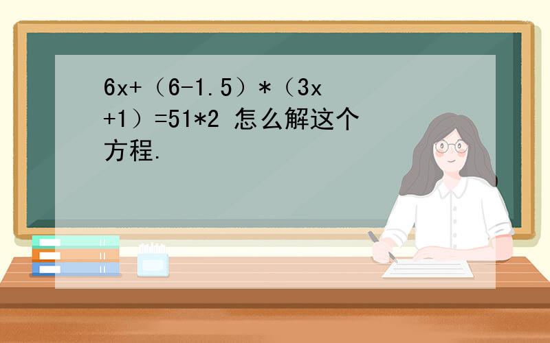 6x+（6-1.5）*（3x+1）=51*2 怎么解这个方程.