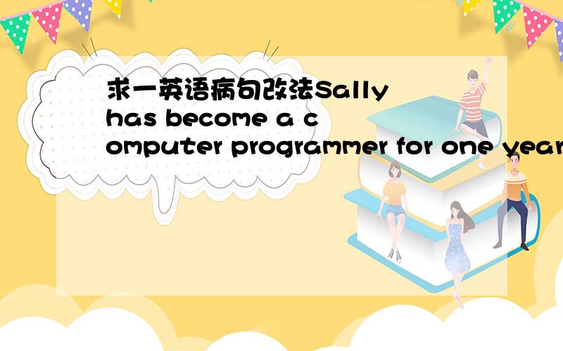 求一英语病句改法Sally has become a computer programmer for one year .我原先是把become 改为became.然后看答案是been.这是怎么搞的?我改的不对?