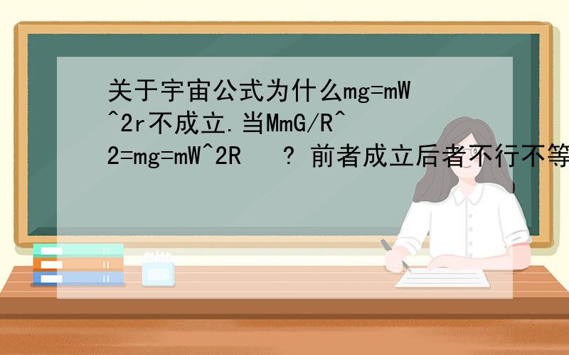 关于宇宙公式为什么mg=mW^2r不成立.当MmG/R^2=mg=mW^2R   ? 前者成立后者不行不等于g.