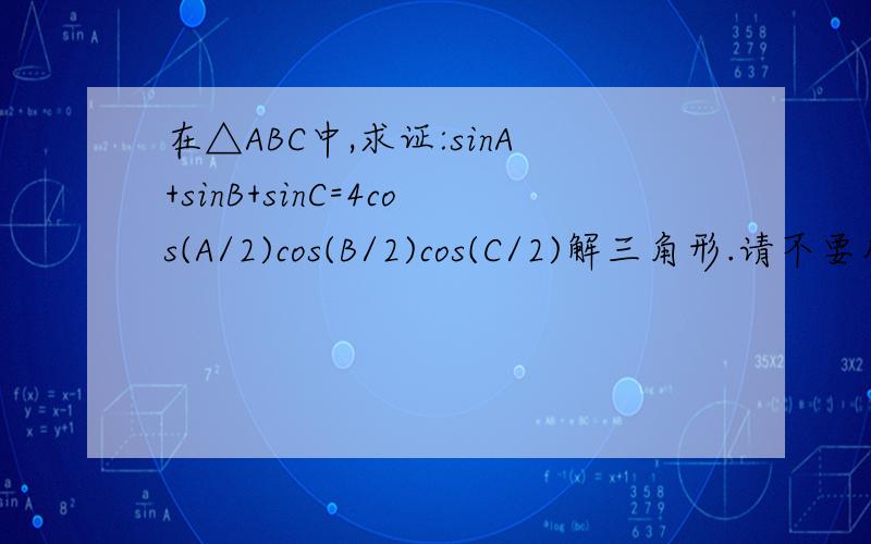在△ABC中,求证:sinA+sinB+sinC=4cos(A/2)cos(B/2)cos(C/2)解三角形.请不要用和差积化公式.对QSMM状元的解答还是有些不解..=4Sin(B/2)Cos(B/2)(Cos(C/2))^2+4Sin(C/2)Cos(C/2)(Cos(B/2))^2 =SinB(CosC+1)+SinC(CosB+1) 这一步怎么