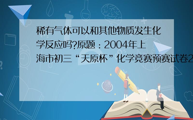 稀有气体可以和其他物质发生化学反应吗?原题：2004年上海市初三“天原杯”化学竞赛预赛试卷21.下列关于稀有气体的叙述中,错误的是…………………………………………… ( )(A)稀有气体是