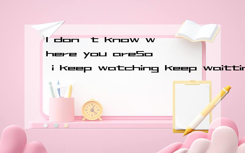 I don't know where you areSo i keep watching keep waitting But time over