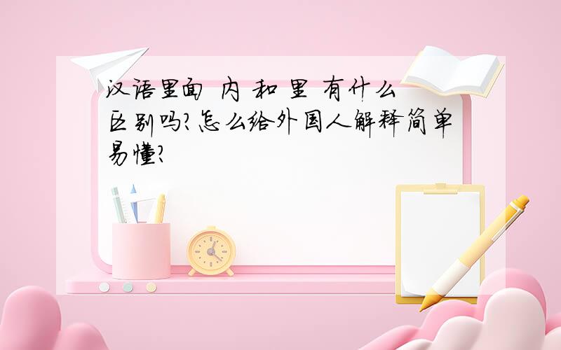 汉语里面 内 和 里 有什么区别吗?怎么给外国人解释简单易懂?