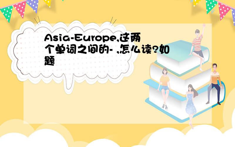 Asia-Europe,这两个单词之间的- ,怎么读?如题