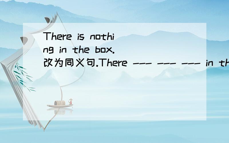 There is nothing in the box.改为同义句.There --- --- --- in the box.
