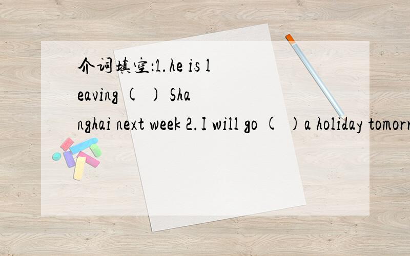 介词填空：1.he is leaving ( ) Shanghai next week 2.I will go ( )a holiday tomorrow急求……