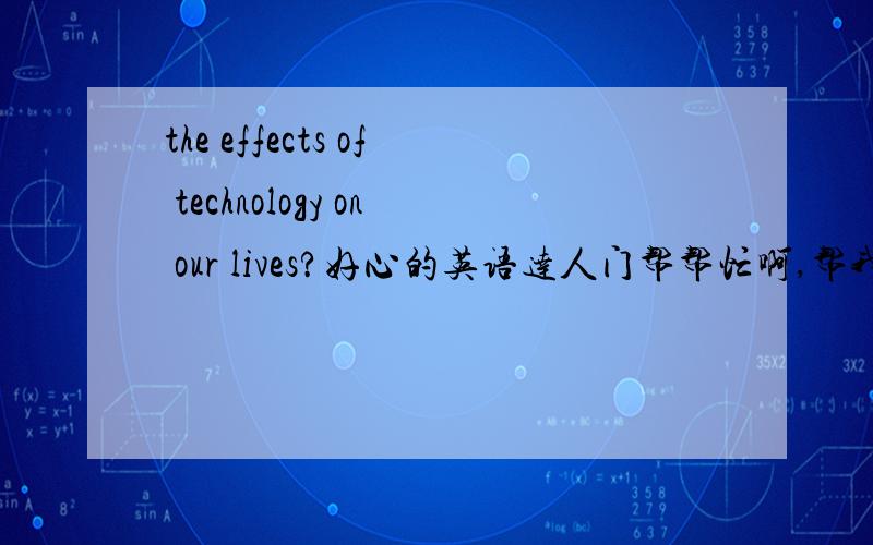 the effects of technology on our lives?好心的英语达人门帮帮忙啊,帮我写篇关于the effects of technology on our lives的essay,小弟功课繁忙,在此拜谢.