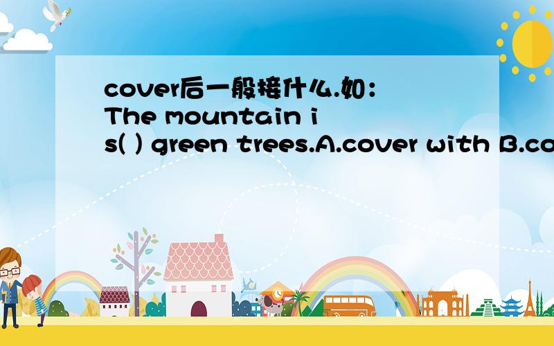cover后一般接什么.如：The mountain is( ) green trees.A.cover with B.covered with C.cover underD.covered under