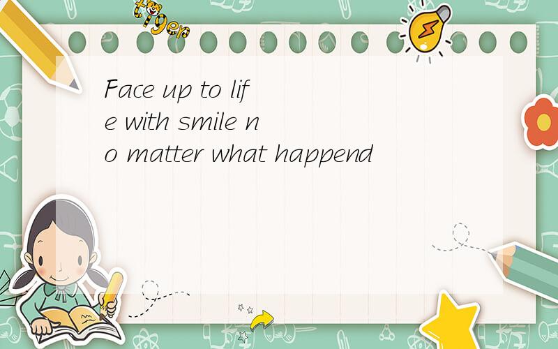 Face up to life with smile no matter what happend