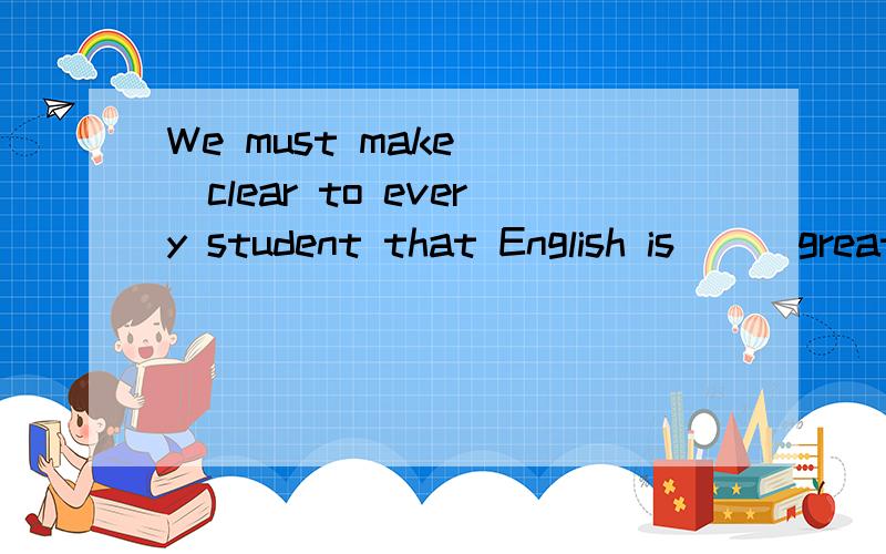 We must make __clear to every student that English is___great use.A it.of B.that./ C.it,/.