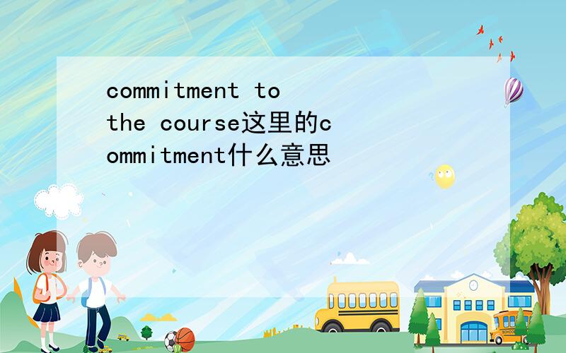 commitment to the course这里的commitment什么意思
