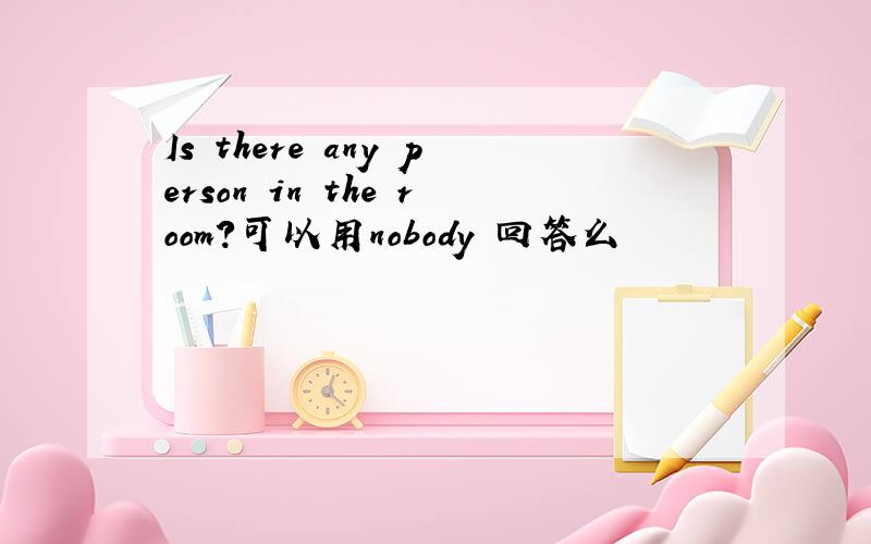 Is there any person in the room?可以用nobody 回答么