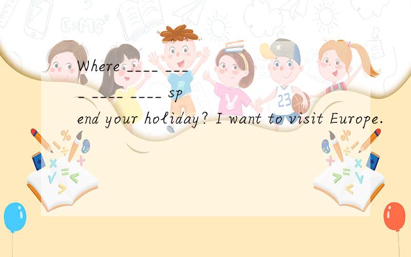 Where ____ ____ ____ ____ spend your holiday? I want to visit Europe.