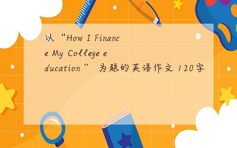 以“How I Finance My College education ” 为题的英语作文 120字