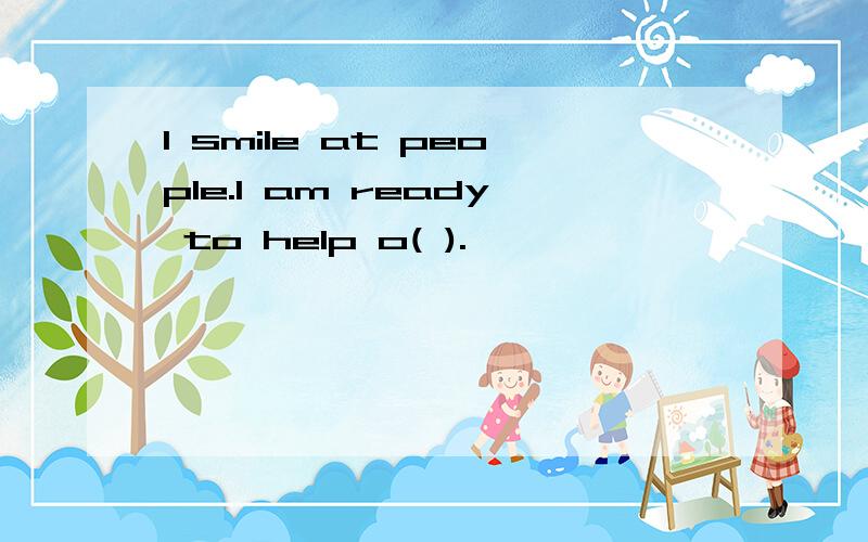 I smile at people.l am ready to help o( ).