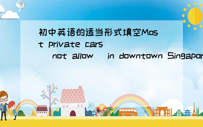 初中英语的适当形式填空Most private cars (not allow) in downtown Singapore.
