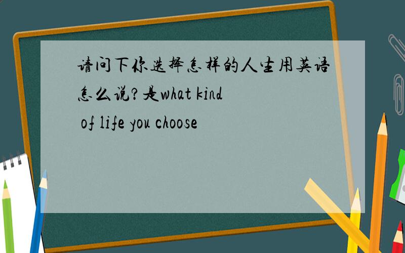 请问下你选择怎样的人生用英语怎么说?是what kind of life you choose