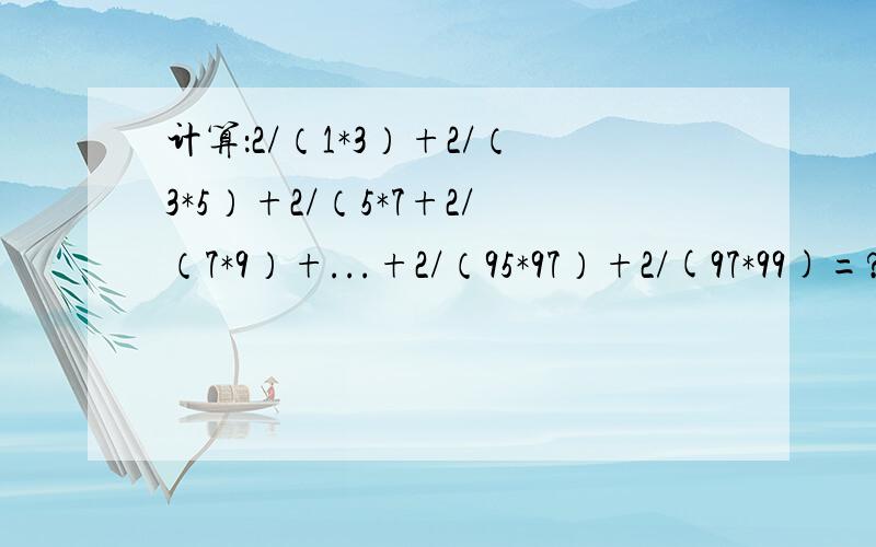 计算：2/（1*3）+2/（3*5）+2/（5*7+2/（7*9）+...+2/（95*97）+2/(97*99)=?