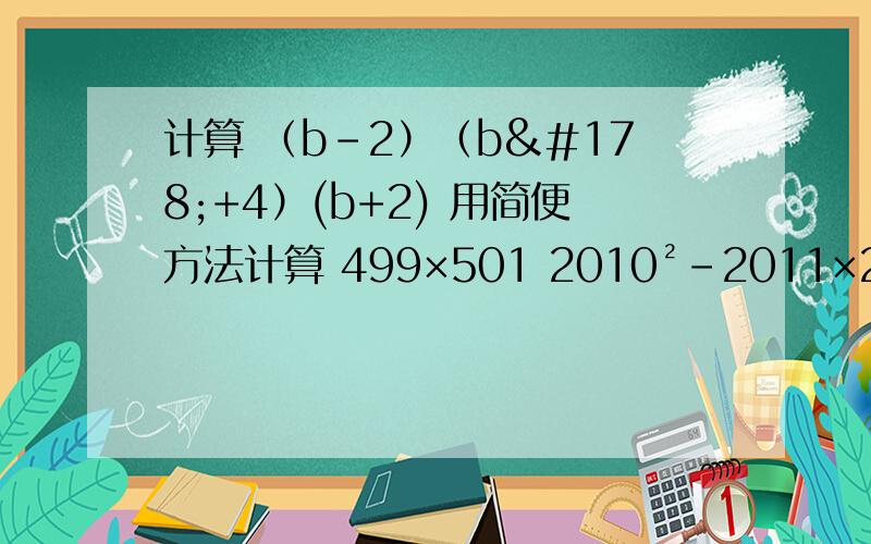 计算 （b-2）（b²+4）(b+2) 用简便方法计算 499×501 2010²-2011×2009还有两个            （x+2）（x²+4）（x-2）                                                                  （-3a+2b)(-2b-3a)+4b²499×501