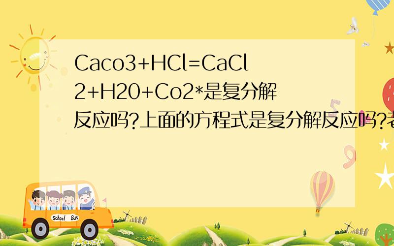 Caco3+HCl=CaCl2+H20+Co2*是复分解反应吗?上面的方程式是复分解反应吗?老师不是说复分解反应中,参加反应的两种物质都要溶于水吗?