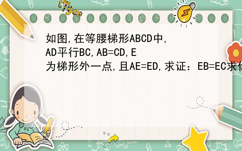 如图,在等腰梯形ABCD中,AD平行BC,AB=CD,E为梯形外一点,且AE=ED,求证：EB=EC求你们帮我,