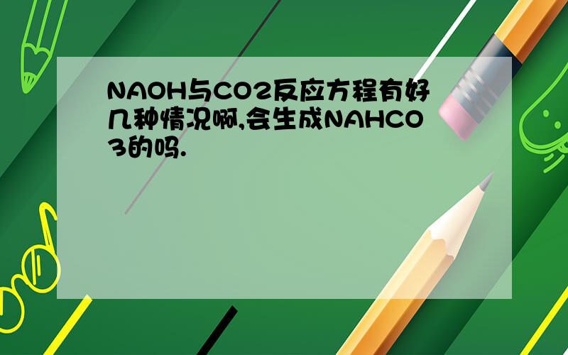 NAOH与CO2反应方程有好几种情况啊,会生成NAHCO3的吗.