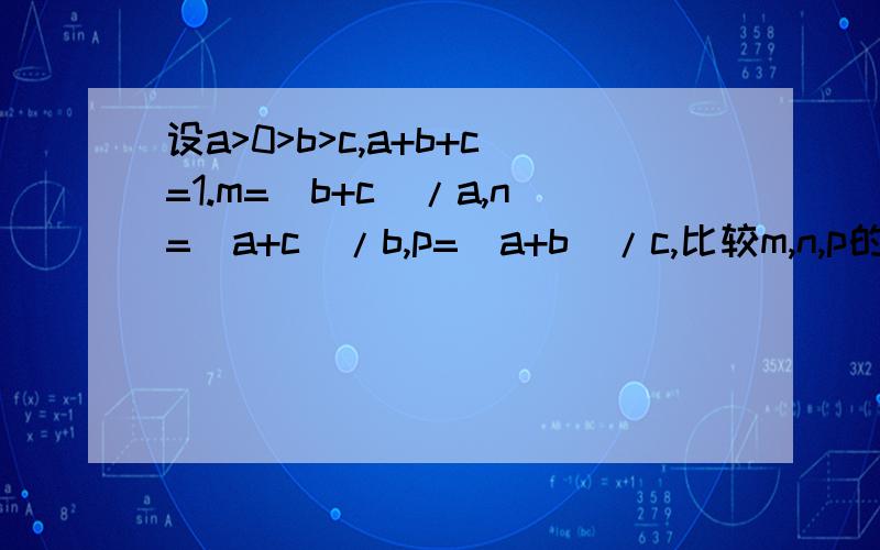 设a>0>b>c,a+b+c=1.m=(b+c)/a,n=(a+c)/b,p=(a+b)/c,比较m,n,p的大小,