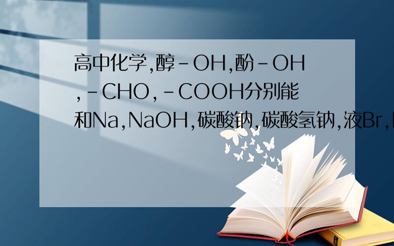 高中化学,醇-OH,酚-OH,-CHO,-COOH分别能和Na,NaOH,碳酸钠,碳酸氢钠,液Br,Br水 中的什么发生“怎样”