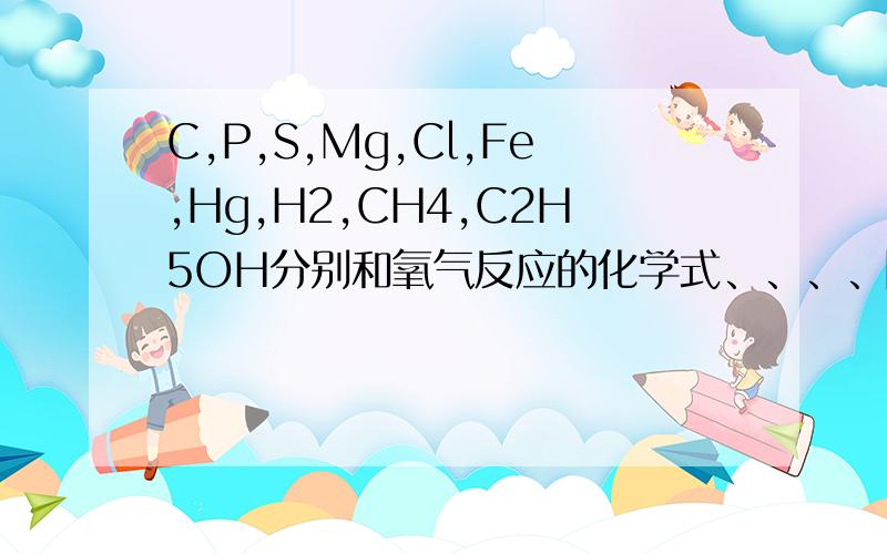 C,P,S,Mg,Cl,Fe,Hg,H2,CH4,C2H5OH分别和氧气反应的化学式、、、、除了上述、还有、、、实验室制氧气的3个化学式；C还原氧化铜、三氧化二铁的化学式；氧化汞加热、实验室和工业制氧气、二氧化