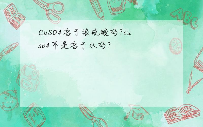 CuSO4溶于浓硫酸吗?cuso4不是溶于水吗?