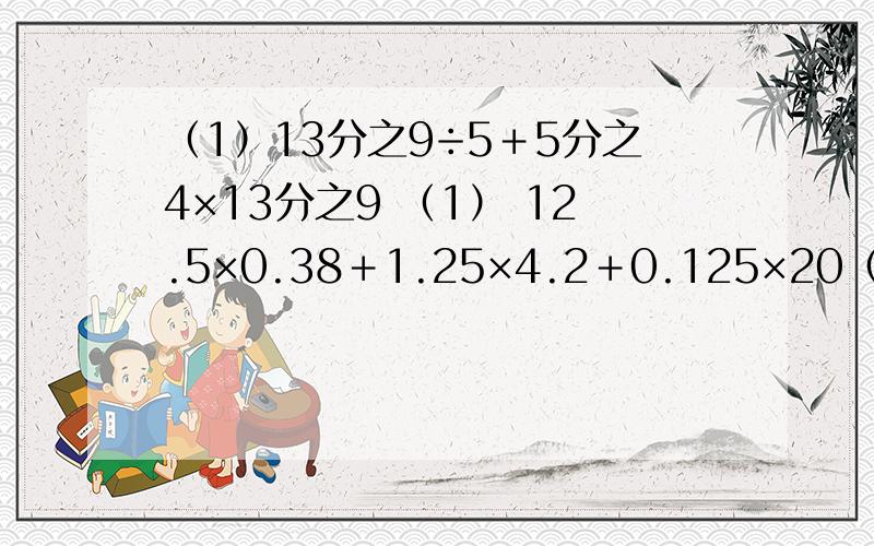 （1）13分之9÷5＋5分之4×13分之9 （1） 12.5×0.38＋1.25×4.2＋0.125×20（3）0.16＋4÷（8分之3减8分之1） （4）1－[1－（7分之5＋14分之3÷4分之3)]×7分之2 要简便算