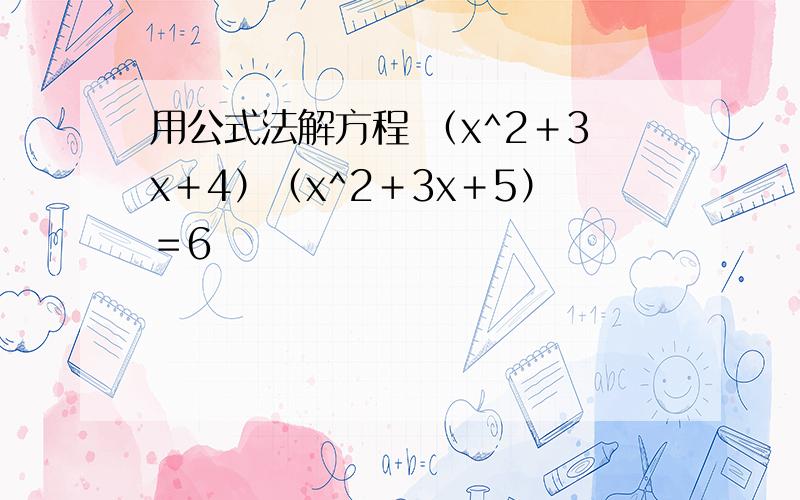 用公式法解方程 （x^2＋3x＋4）（x^2＋3x＋5）＝6