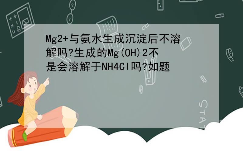 Mg2+与氨水生成沉淀后不溶解吗?生成的Mg(OH)2不是会溶解于NH4Cl吗?如题