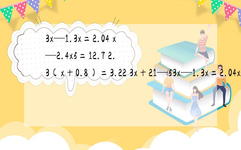 3x—1.3x=2.04 x—2.4x5=12.7 2.3(x+0.8)=3.22 3x+21—53x—1.3x=2.04x—2.4x5=12.72.3(x+0.8)=3.223x+21—5=122