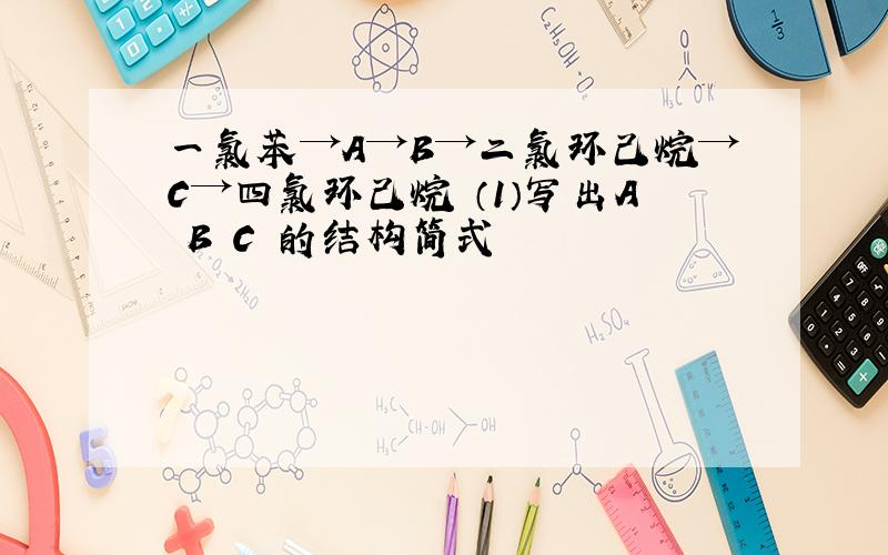 一氯苯→A→B→二氯环己烷→C→四氯环己烷 （1）写出A B C 的结构简式