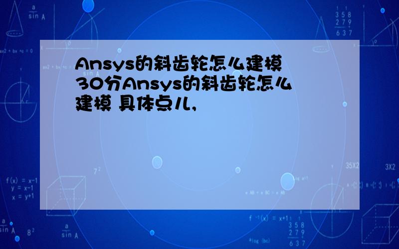 Ansys的斜齿轮怎么建模 30分Ansys的斜齿轮怎么建模 具体点儿,