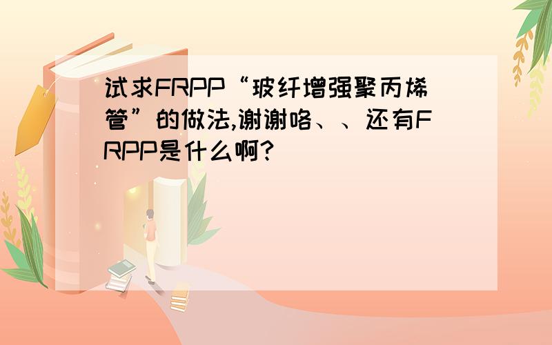 试求FRPP“玻纤增强聚丙烯管”的做法,谢谢咯、、还有FRPP是什么啊?