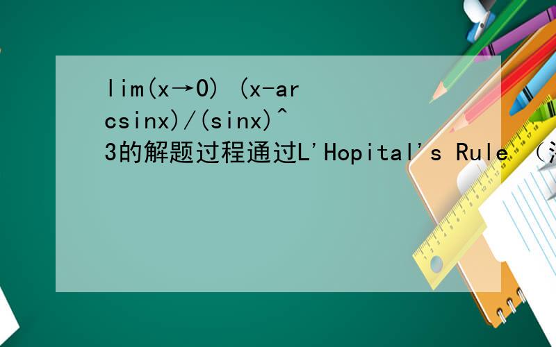 lim(x→0) (x-arcsinx)/(sinx)^3的解题过程通过L'Hopital's Rule （洛必达法则）来解答