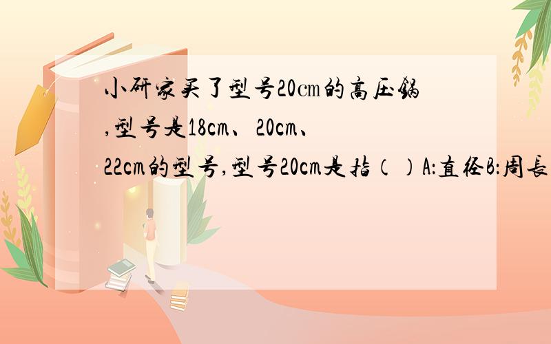 小研家买了型号20㎝的高压锅,型号是18cm、20cm、22cm的型号,型号20cm是指（）A：直径B：周长C：横截面积D：容积