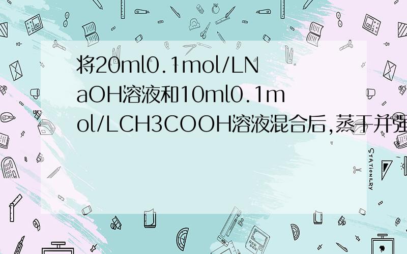 将20ml0.1mol/LNaOH溶液和10ml0.1mol/LCH3COOH溶液混合后,蒸干并强热,最终得到的固体是 ( )