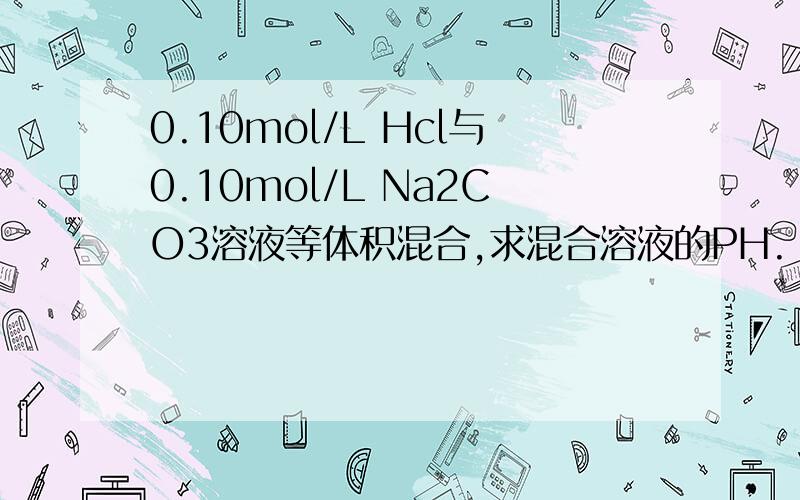 0.10mol/L Hcl与0.10mol/L Na2CO3溶液等体积混合,求混合溶液的PH.