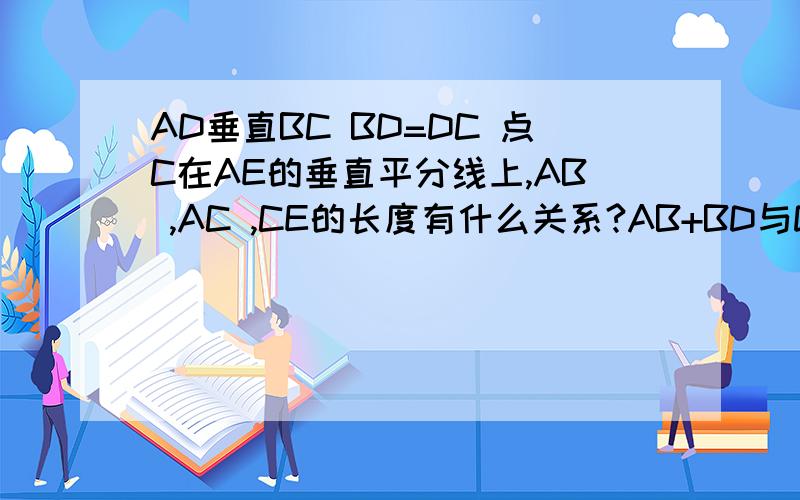 AD垂直BC BD=DC 点C在AE的垂直平分线上,AB ,AC ,CE的长度有什么关系?AB+BD与DE有什么关系?