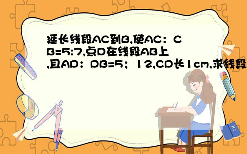 延长线段AC到B,使AC：CB=5:7,点D在线段AB上,且AD：DB=5；12,CD长1cm,求线段AB的长.不用一元二次方程解