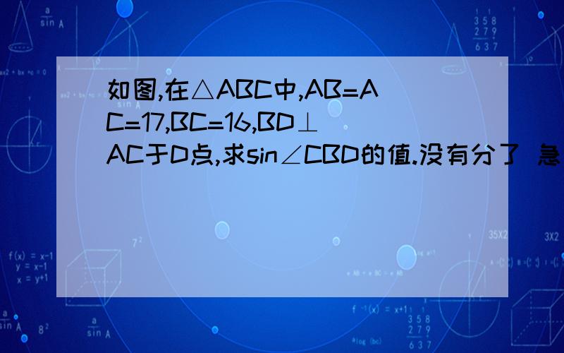 如图,在△ABC中,AB=AC=17,BC=16,BD⊥AC于D点,求sin∠CBD的值.没有分了 急呢 (┬＿┬)